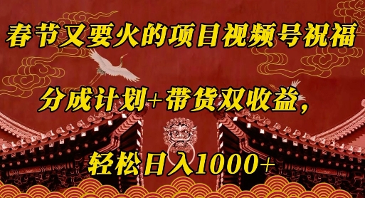 春节又要火的项目视频号祝福，分成计划+带货双收益，轻松日入几张【揭秘】-项目创薪