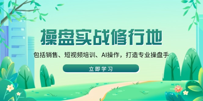 操盘实战修行地：包括销售、短视频培训、AI操作，打造专业操盘手-项目创薪