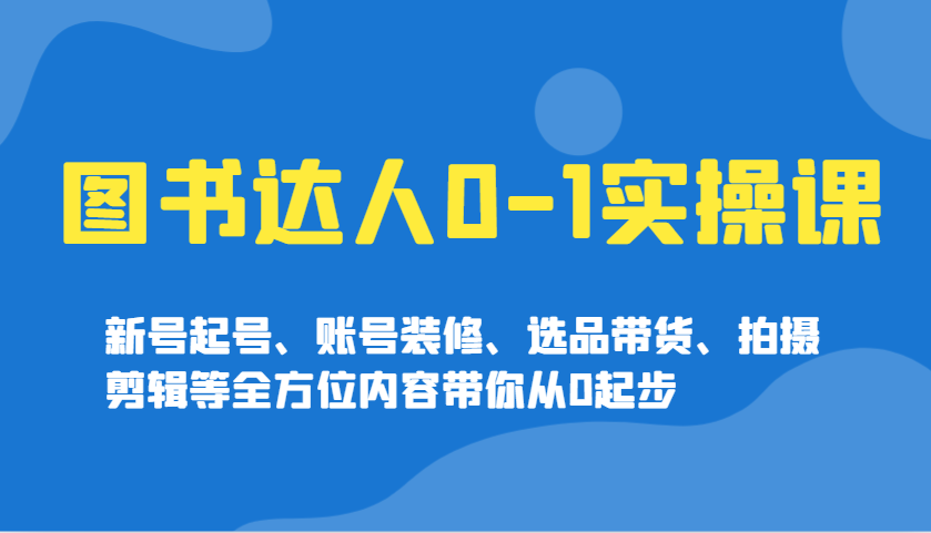 图书达人0-1实操课，新号起号、账号装修、选品带货、拍摄剪辑等全方位内容带你从0起步-项目创薪