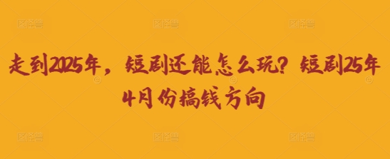走到2025年，短剧还能怎么玩？短剧25年4月份搞钱方向-项目创薪