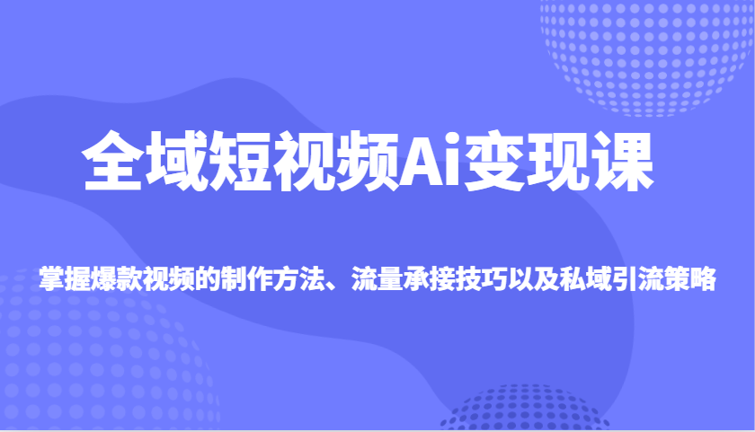 全域短视频Ai变现课，掌握爆款视频的制作方法、流量承接技巧以及私域引流策略-项目创薪