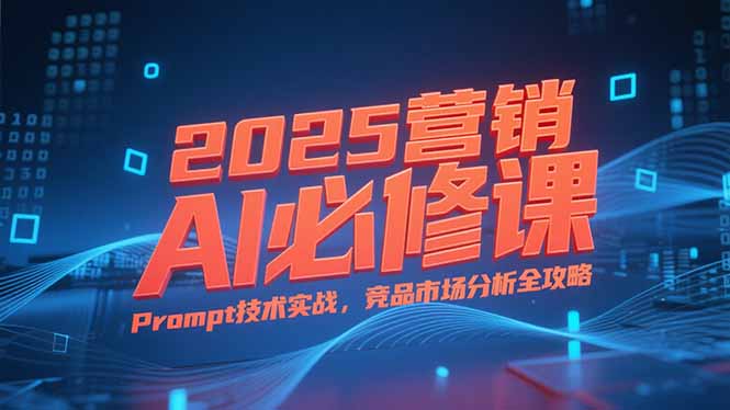 2025营销AI必修课，业务拆解逻辑，Prompt技术实战，竞品市场分析全攻略-项目创薪
