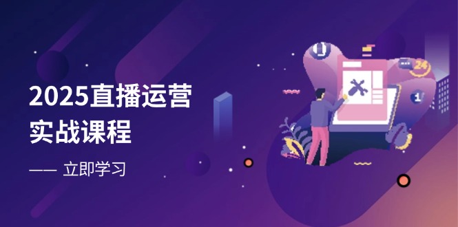 2025直播运营实战课程，零基础入门到流量优化，快速提升直播间表现-项目创薪