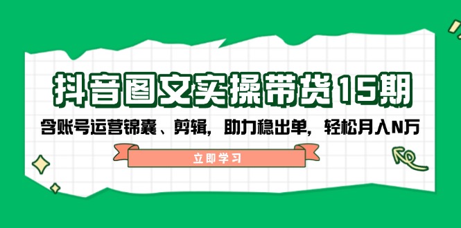 抖音 图文实操带货15期，含账号运营锦囊、剪辑，助力稳出单，轻松月入N万-项目创薪