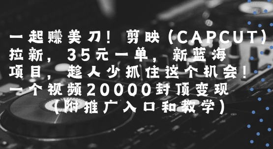 一起挣美刀!剪映(CAPCUT)拉新，35米一单，新蓝海项目，一个视频2w封顶变现(附推广入口和教学)-项目创薪