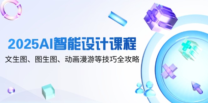 2025AI智能设计课程，文生图、图生图、动画漫游等技巧全攻略-项目创薪