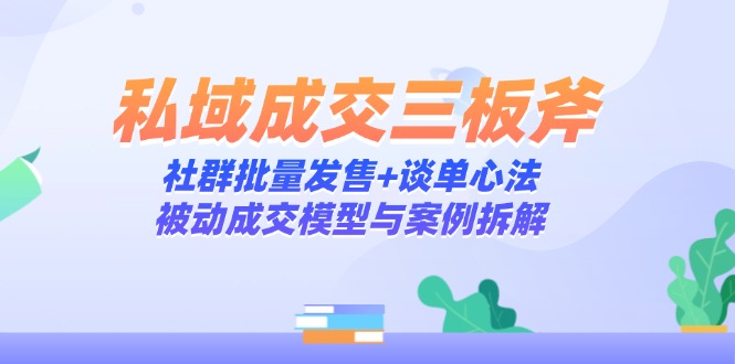 私域成交三板斧：社群批量发售+谈单心法，被动成交模型与案例拆解-项目创薪