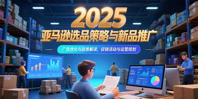 2025亚马逊选品策略与新品推广，广告优化与政策解读，促销活动与运营规划-项目创薪