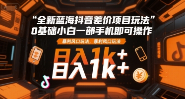 全新蓝海抖音差价项目玩法，0基础小白一部手机即可操作，暴利风口玩法，日入1k+【揭秘】-项目创薪