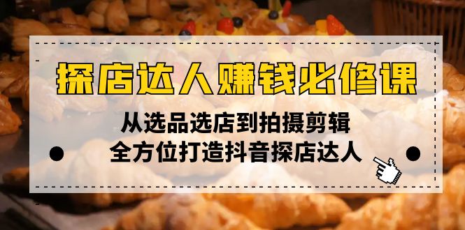 探店达人赚钱必修课，从选品选店到拍摄剪辑，全方位打造抖音探店达人-项目创薪