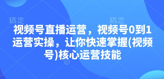 视频号直播运营，视频号0到1运营实操，让你快速掌握(视频号)核心运营技能-项目创薪