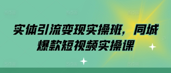 实体引流变现实操班，同城爆款短视频实操课-项目创薪