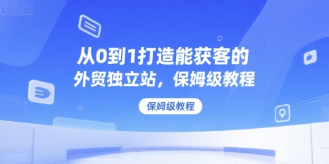 从0到1打造能获客的外贸独立站，保姆级教程-项目创薪