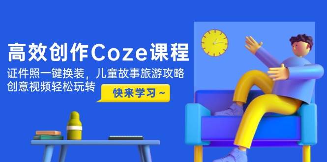 高效创作Coze课程，证件照一键换装，儿童故事旅游攻略，创意视频轻松玩转-项目创薪