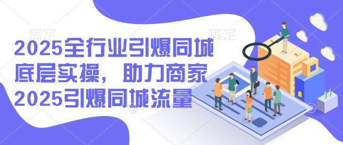 2025全行业引爆同城底层实操，助力商家2025引爆同城流量-项目创薪