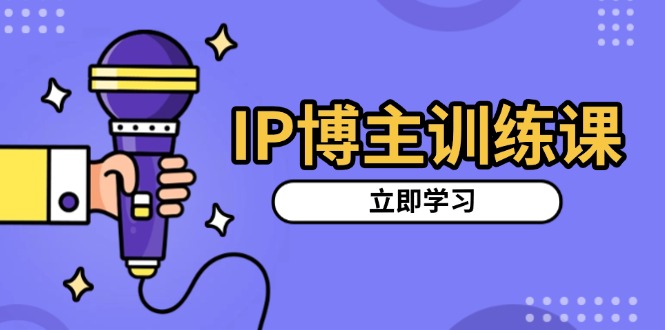 IP博主训练课，定位账号，推荐热门赛道，搭建涨粉架构，拍出更吸粉视频-项目创薪
