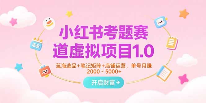 小红书考题赛道虚拟项目1.0，蓝海选品+笔记矩阵+店铺运营，单号月赚5000+-项目创薪