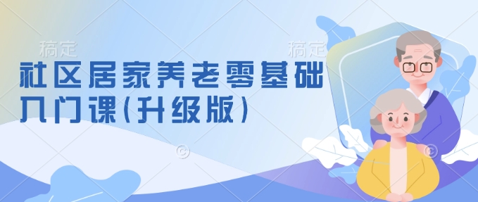 社区居家养老零基础入门课(升级版)了解新手做养老的可行模式，掌握养老项目的筹备方法-项目创薪