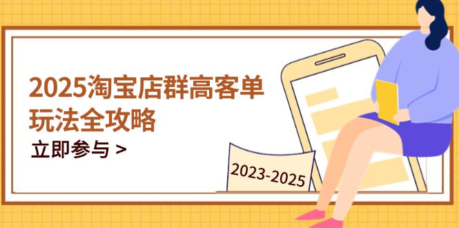 2025淘宝店群高客单玩法全攻略，把握高客单关键技巧，精通全周期运营-项目创薪