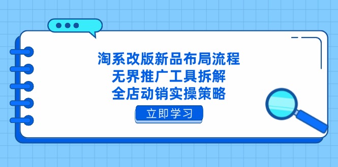 淘系改版新品布局流程，无界推广工具拆解，全店动销实操策略-项目创薪