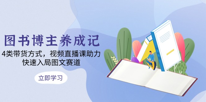 图书博主养成记：4类带货方式，视频直播课助力，快速入局图文赛道-项目创薪
