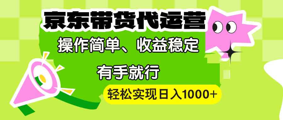 【京东带货代运营】操作简单、收益稳定、有手就行！轻松实现日入1000+-项目创薪