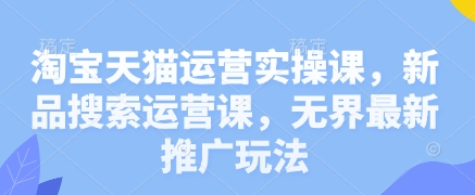 淘宝天猫运营实操课，新品搜索运营课，无界最新推广玩法-项目创薪