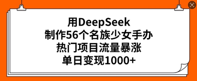 用DeepSeek制作56个名族少女手办，热门项目流量暴涨，单日变现多张-项目创薪
