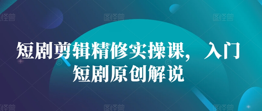 短剧剪辑精修实操课，入门短剧原创解说-项目创薪