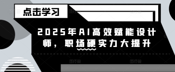 2025年AI高效赋能设计师，职场硬实力大提升-项目创薪