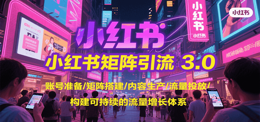 小红书矩阵引流3.0，账号准备/矩阵搭建/内容生产/流量投放/构建可持续的流量增长体系-项目创薪