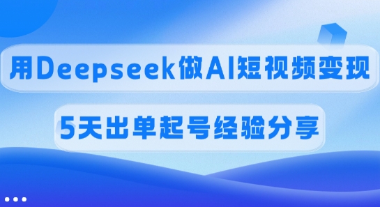 佣金45%，用Deepseek做AI短视频变现，5天出单起号经验分享-项目创薪