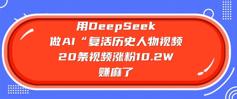 用DeepSeek做AI“复活历史人物”视频，20条视频涨粉10.2W，挣麻了-项目创薪