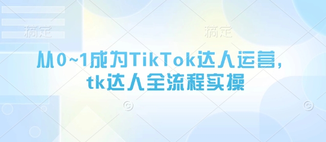 从0~1成为TikTok达人运营，tk达人全流程实操-项目创薪