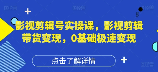 影视剪辑号实操课，影视剪辑带货变现，0基础极速变现-项目创薪