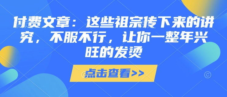 付费文章：这些祖宗传下来的讲究，不服不行，让你一整年兴旺的发烫!(全文收藏)-项目创薪