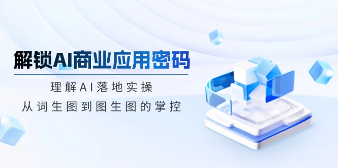 解锁AI商业应用密码：理解AI落地实操，从词生图到图生图的掌控-项目创薪
