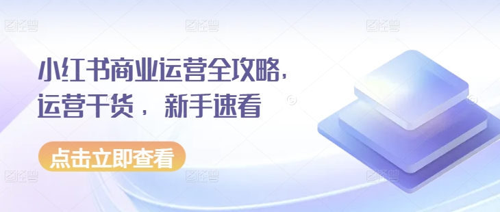 小红书商业运营全攻略，运营干货 ，新手速看-项目创薪