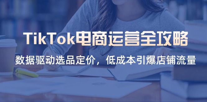 TikTok电商运营全攻略，数据驱动选品定价，低成本引爆店铺流量-项目创薪