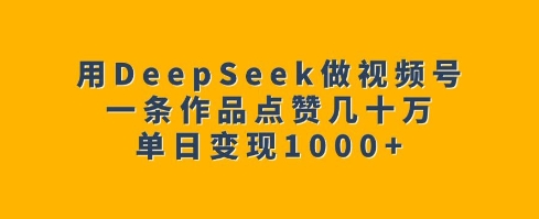 用DeepSeek做视频号，一条作品点赞几十万，单日变现1k-项目创薪