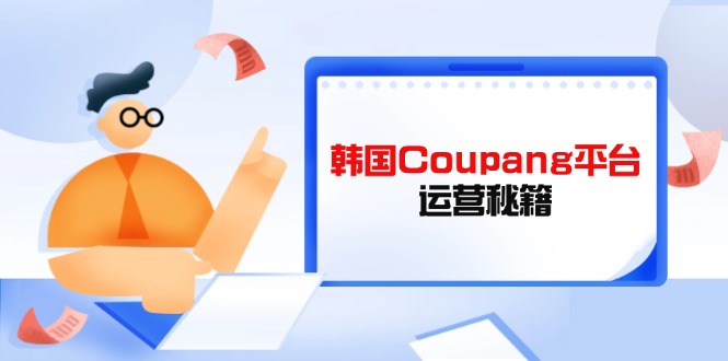 Coupang平台运营秘籍，酷胖卖家必修课，助力卖家提升平台竞争力-项目创薪