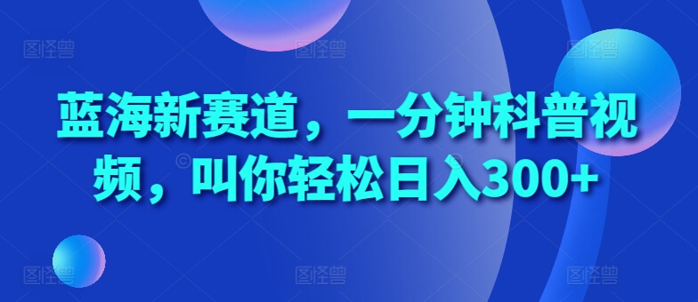蓝海新赛道，一分钟科普视频，叫你轻松日入300+【揭秘】-项目创薪