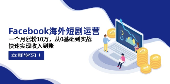 Facebook海外短剧运营：一个月涨粉10万，从0基础到实战，快速实现收入到账-项目创薪