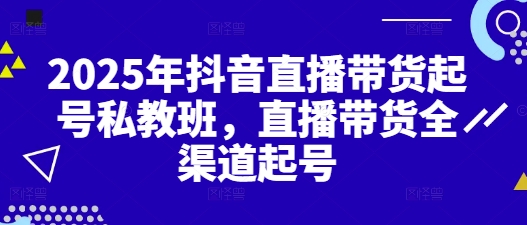 2025年抖音直播带货起号私教班，直播带货全渠道起号-项目创薪
