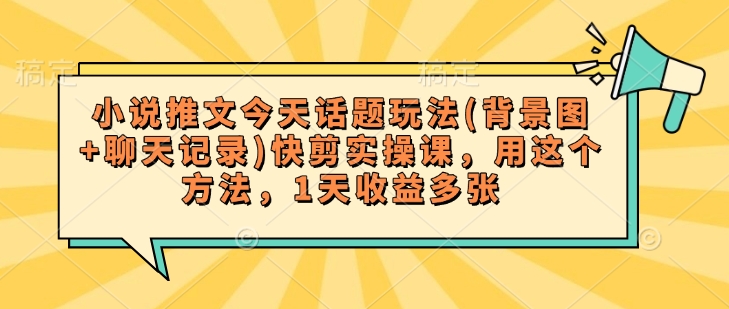 小说推文今天话题玩法(背景图+聊天记录)快剪实操课，用这个方法，1天收益多张-项目创薪
