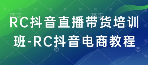 RC抖音直播带货培训班-RC抖音电商教程-项目创薪