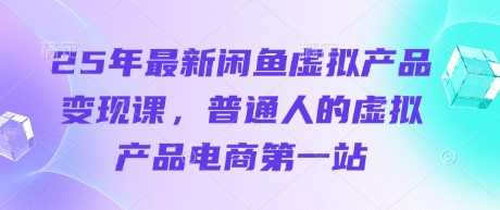 25年最新闲鱼虚拟产品变现课，普通人的虚拟产品电商第一站-项目创薪