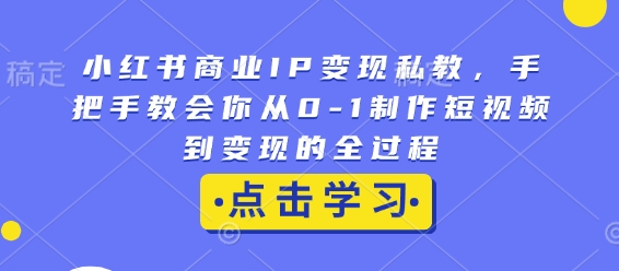 小红书商业IP变现私教，手把手教会你从0-1制作短视频到变现的全过程-项目创薪