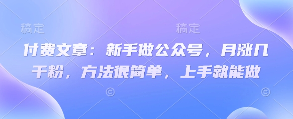 付费文章：新手做公众号，月涨几干粉，方法很简单，上手就能做-项目创薪