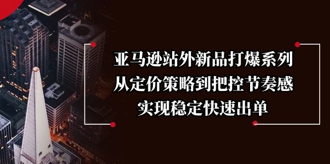 亚马逊站外新品打爆系列，从定价策略到把控节奏感，实现稳定快速出单-项目创薪